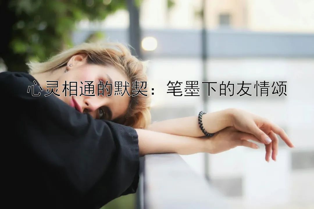 心灵相通的默契：笔墨下的友情颂